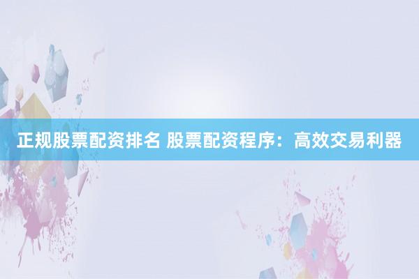 正规股票配资排名 股票配资程序：高效交易利器