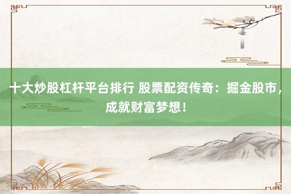 十大炒股杠杆平台排行 股票配资传奇：掘金股市，成就财富梦想！